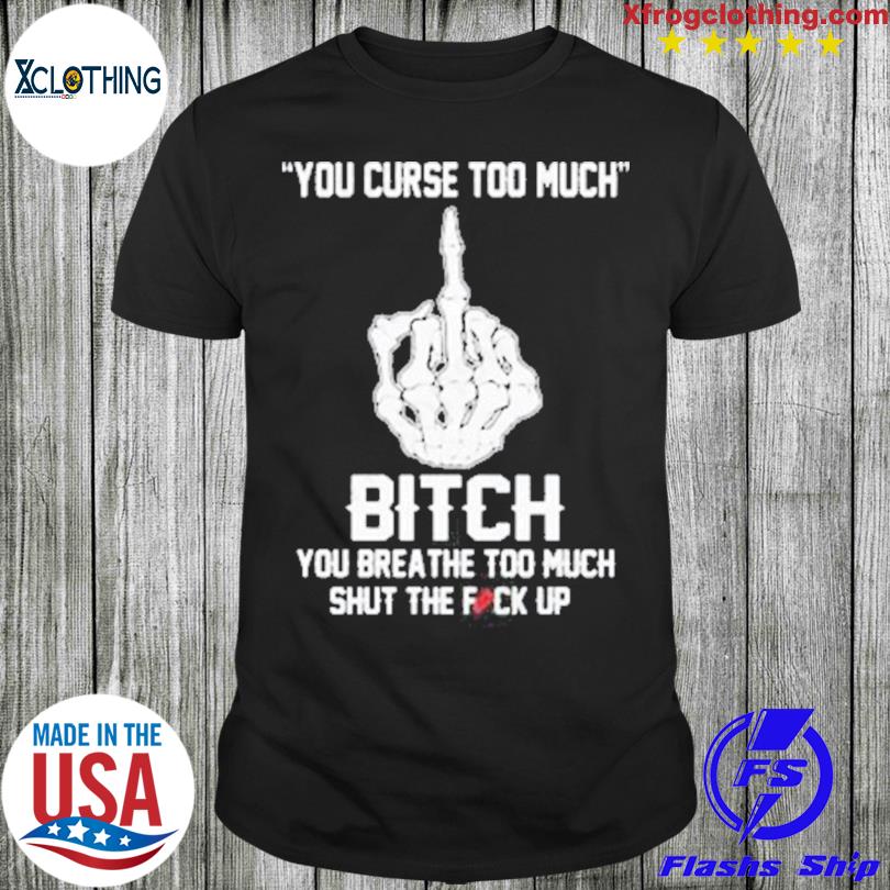 You curse too much bitch you breathe too much shut the fuck up shirt