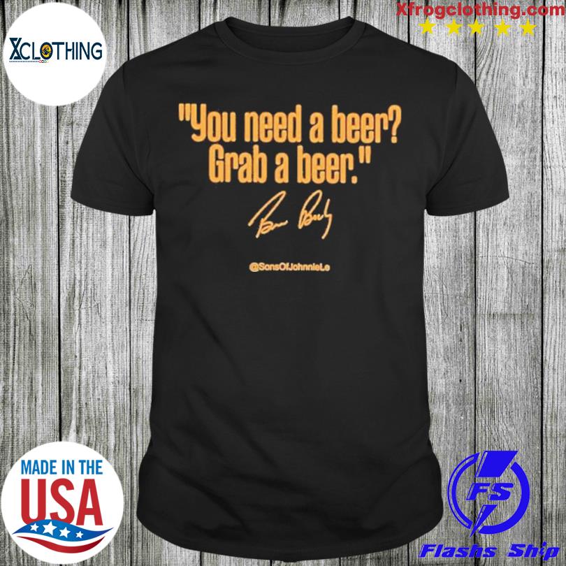 You need a beer grab a beer shirt