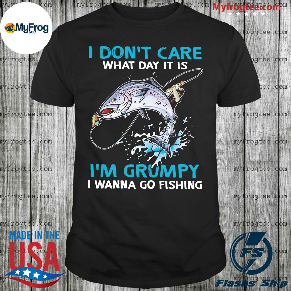 I Don't Care What Day It Is I'm Grumpy I Wanna Go Fishing Shirt