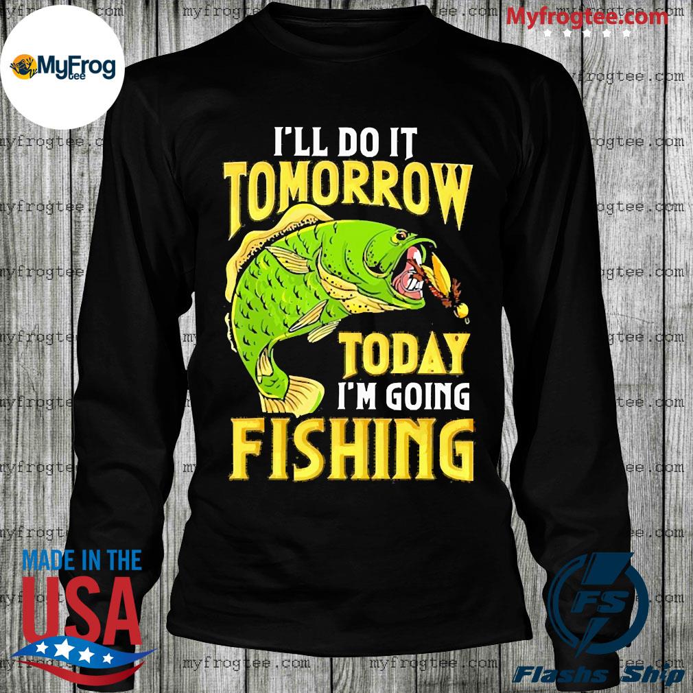 I'll do it tomorrow today i'm going fishing shirt, hoodie, sweater