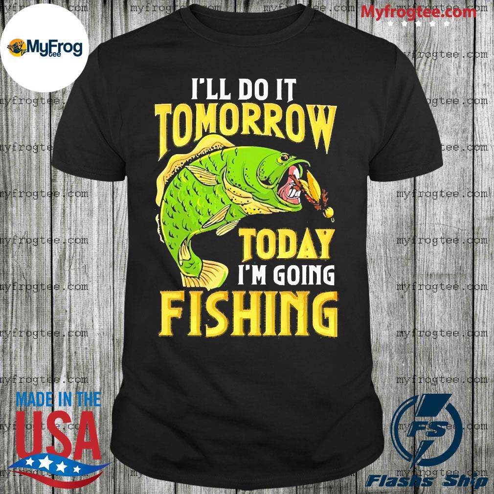 I'll do it tomorrow today i'm going fishing shirt, hoodie, sweater and long  sleeve