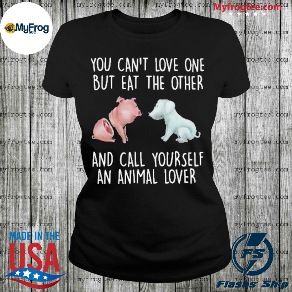 Pig and dog you can't love one but eat the other and call yourself an animal  lover shirt, hoodie, sweater and long sleeve