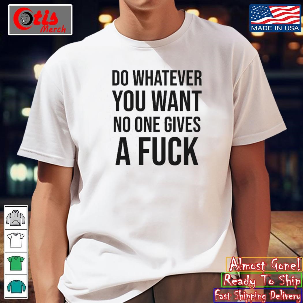 Do Whatever You Want No One Gives A Fuck T-Shirt, hoodie, sweater and long  sleeve