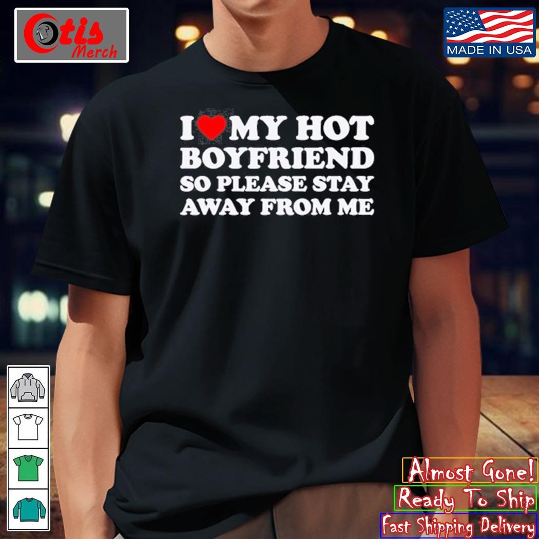 I Love My Hot Boyfriend So Please Stay Away From Me Shirt, hoodie, sweater  and long sleeve