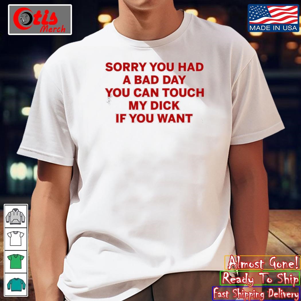 Sorry You Had A Bad Day You Can Touch My Dick If You Want Shirt, hoodie,  sweater and long sleeve