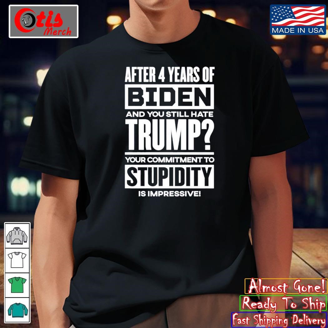 After 4 Years Of Biden And You Still Hate Trump Your Commitment To Stupidity Is Impressive Shirt