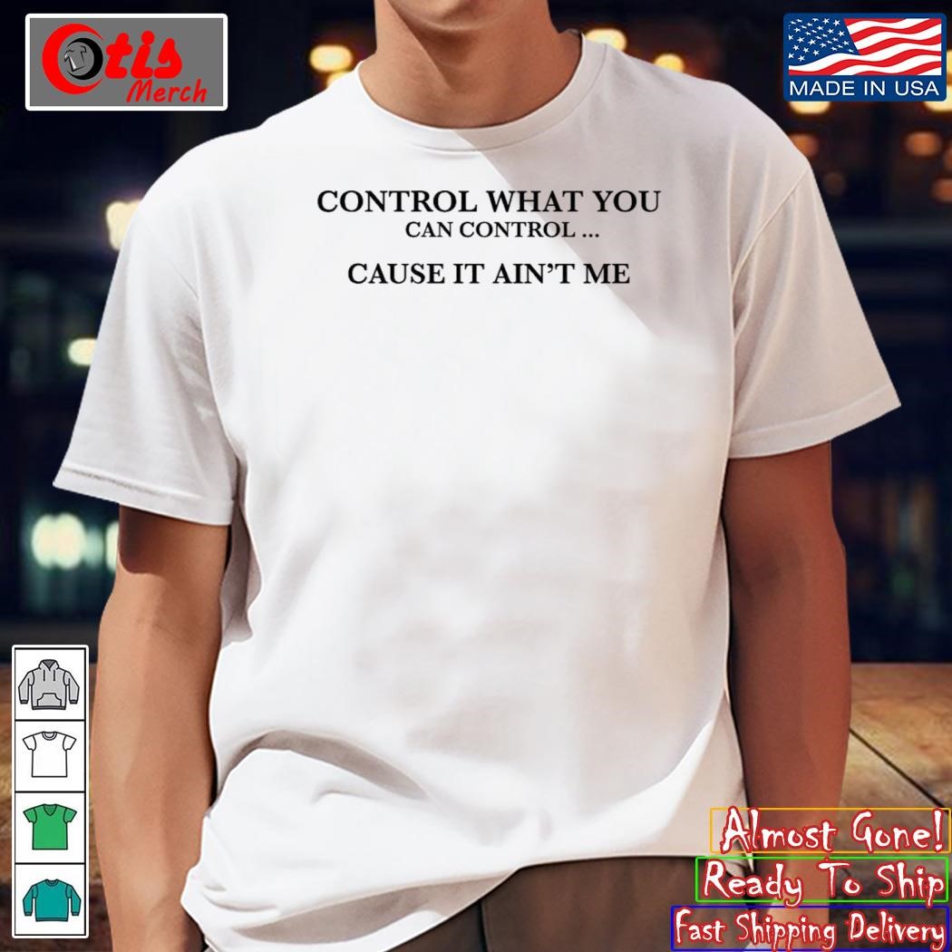 Control What You Can Control Cause It Ain’t Me Shirt