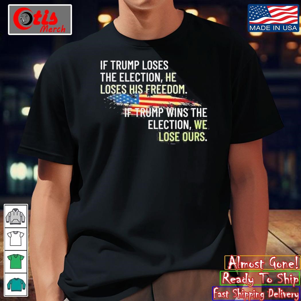 If Trump Loses The Election He Loses His Freedom If Trump Wins The Election We Lose Ours T-Shirt