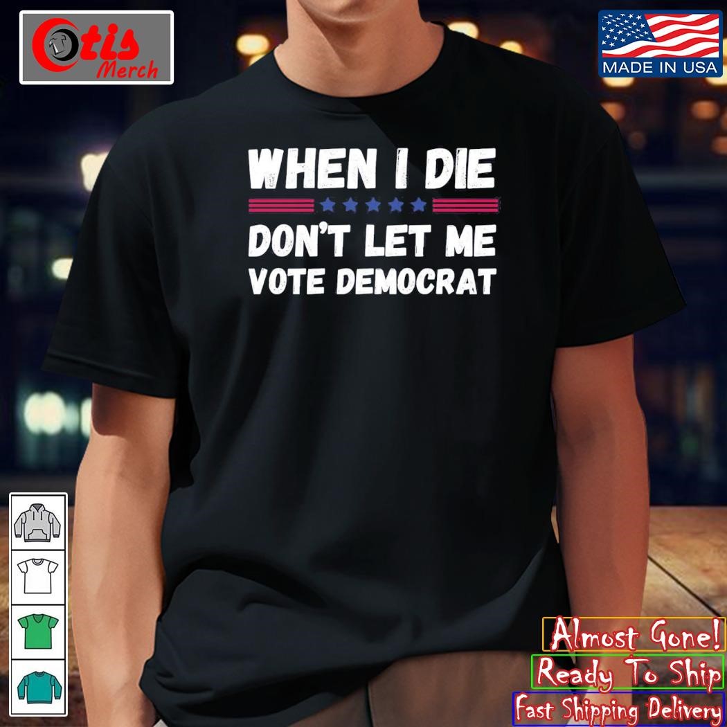 When I Die Don’t Let Me Vote Democrat Shirt