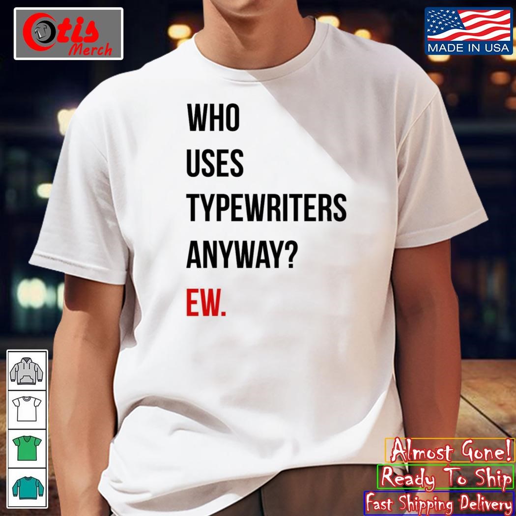 Who Uses Typewriters Anyway Ew Shirt